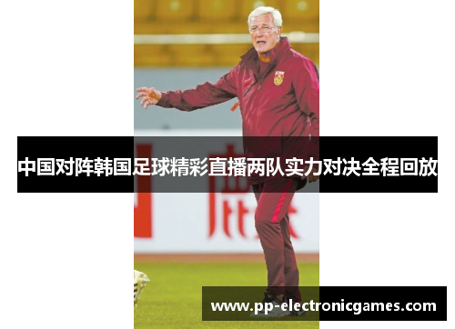 中国对阵韩国足球精彩直播两队实力对决全程回放