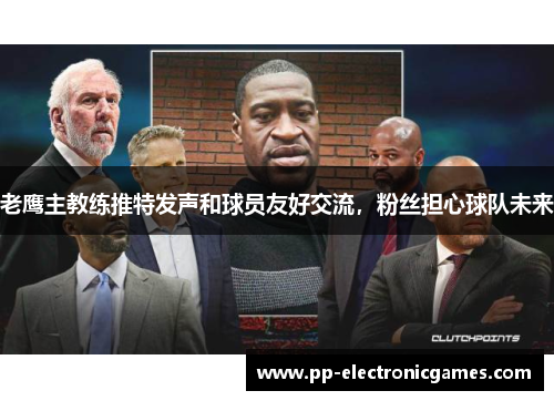 老鹰主教练推特发声和球员友好交流，粉丝担心球队未来