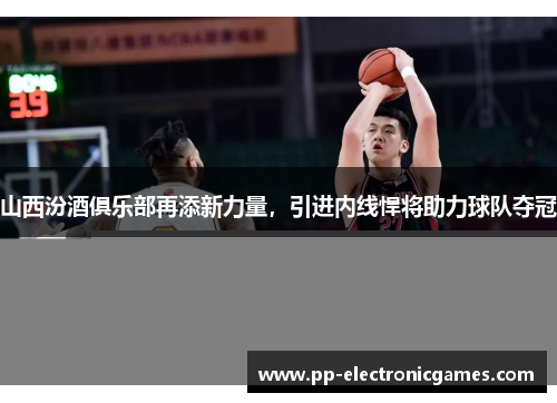 山西汾酒俱乐部再添新力量，引进内线悍将助力球队夺冠