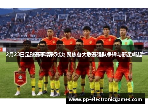 2月23日足球赛事精彩对决 聚焦各大联赛强队争锋与新星崛起