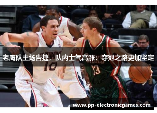 老鹰队主场告捷，队内士气高涨：夺冠之路更加坚定