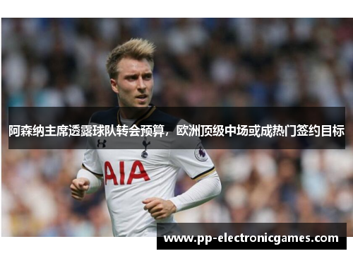 阿森纳主席透露球队转会预算，欧洲顶级中场或成热门签约目标