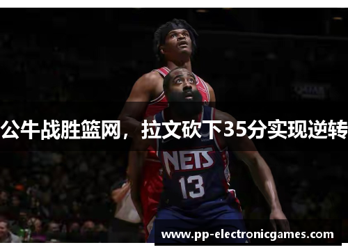 公牛战胜篮网，拉文砍下35分实现逆转