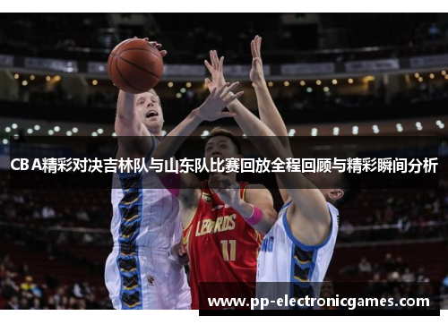 CBA精彩对决吉林队与山东队比赛回放全程回顾与精彩瞬间分析