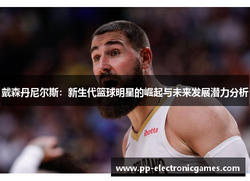 戴森丹尼尔斯：新生代篮球明星的崛起与未来发展潜力分析