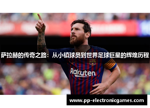 萨拉赫的传奇之路：从小镇球员到世界足球巨星的辉煌历程
