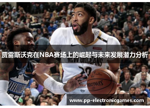 贾雷斯沃克在NBA赛场上的崛起与未来发展潜力分析