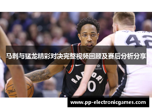 马刺与猛龙精彩对决完整视频回顾及赛后分析分享